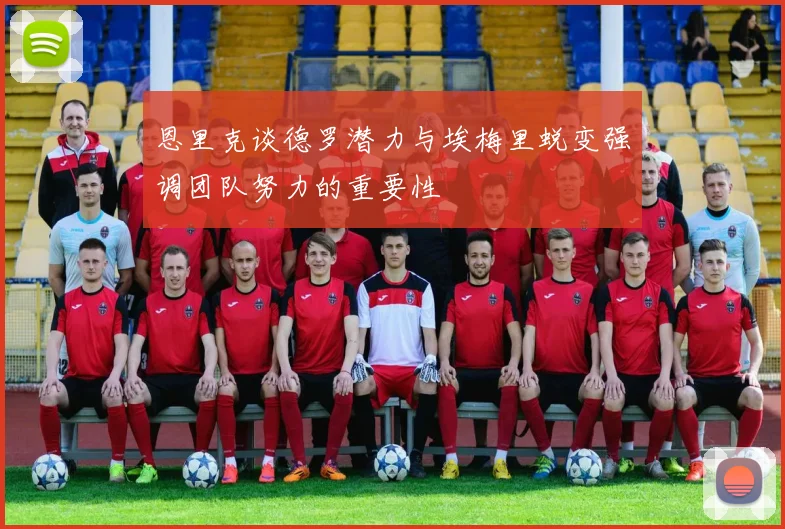 恩里克谈德罗潜力与埃梅里蜕变强调团队努力的重要性