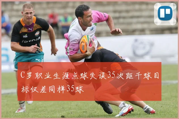 C罗职业生涯点球失误35次距千球目标仅差同样35球