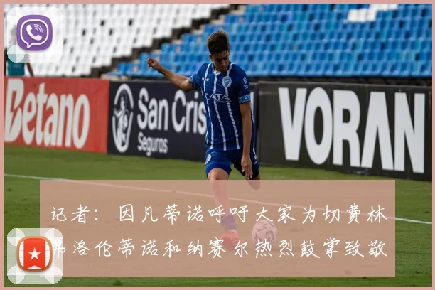 记者：因凡蒂诺呼吁大家为切费林弗洛伦蒂诺和纳赛尔热烈鼓掌致敬