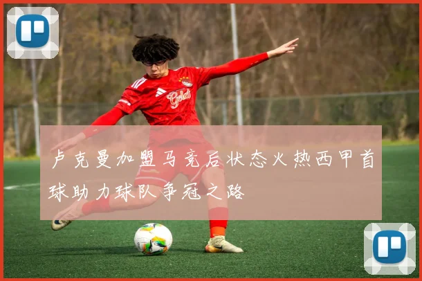 卢克曼加盟马竞后状态火热西甲首球助力球队争冠之路