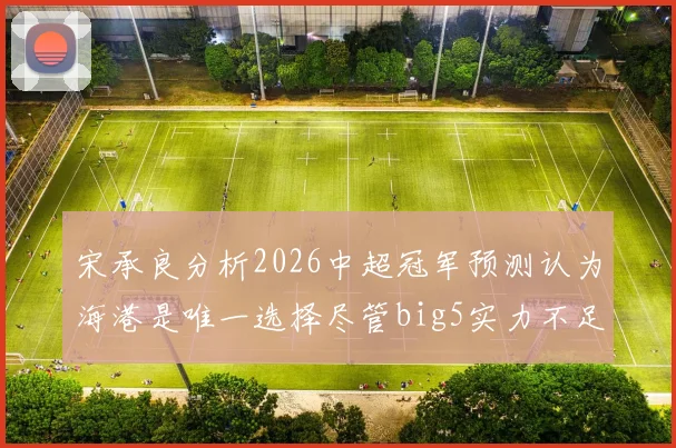 宋承良分析2026中超冠军预测认为海港是唯一选择尽管big5实力不足