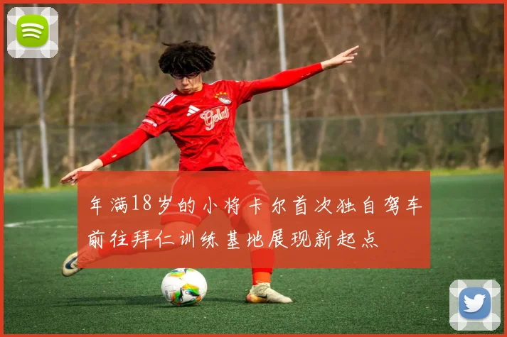 年满18岁的小将卡尔首次独自驾车前往拜仁训练基地展现新起点
