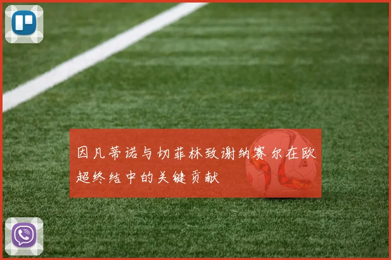 因凡蒂诺与切菲林致谢纳赛尔在欧超终结中的关键贡献