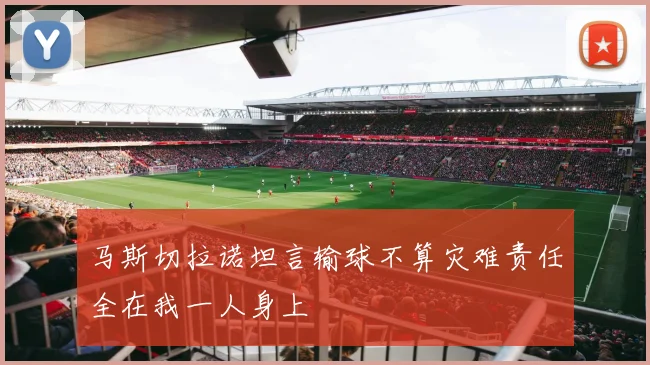 马斯切拉诺坦言输球不算灾难责任全在我一人身上