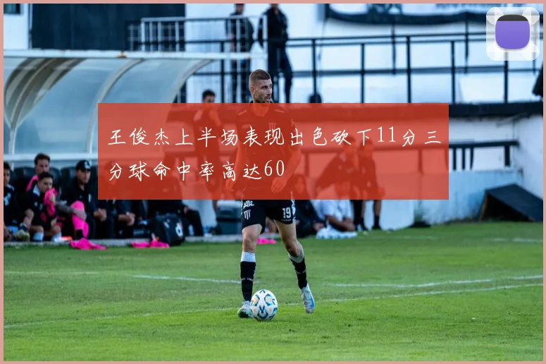 王俊杰上半场表现出色砍下11分三分球命中率高达60