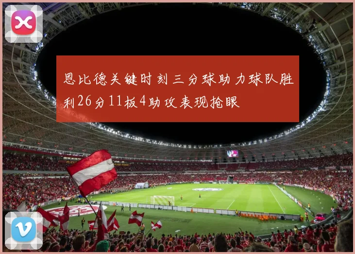 恩比德关键时刻三分球助力球队胜利26分11板4助攻表现抢眼