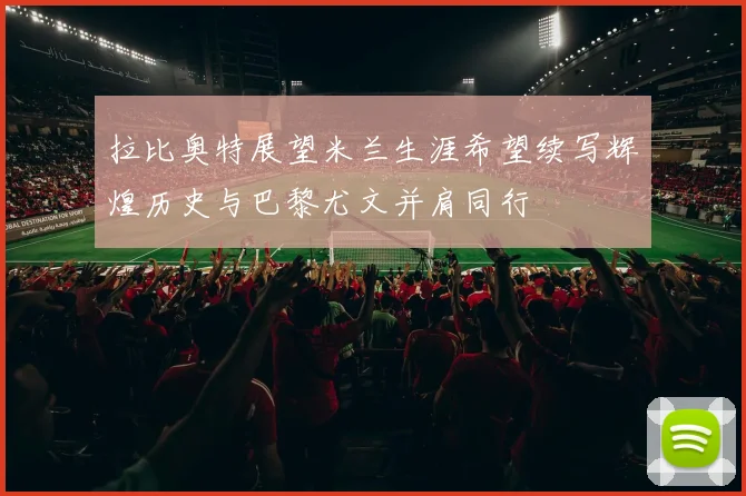 拉比奥特展望米兰生涯希望续写辉煌历史与巴黎尤文并肩同行