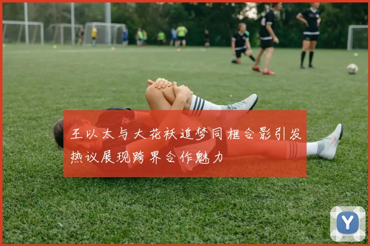 王以太与大花袄追梦同框合影引发热议展现跨界合作魅力