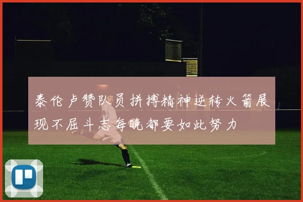 泰伦卢赞队员拼搏精神逆转火箭展现不屈斗志每晚都要如此努力