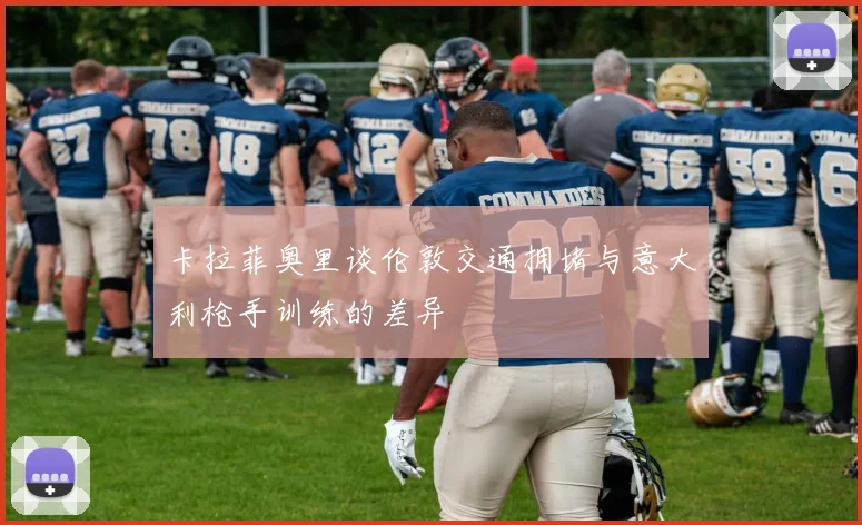 卡拉菲奥里谈伦敦交通拥堵与意大利枪手训练的差异