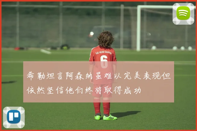 希勒坦言阿森纳虽难以完美表现但依然坚信他们终将取得成功