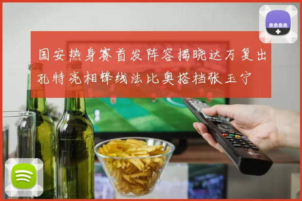 国安热身赛首发阵容揭晓达万复出孔特亮相锋线法比奥搭档张玉宁