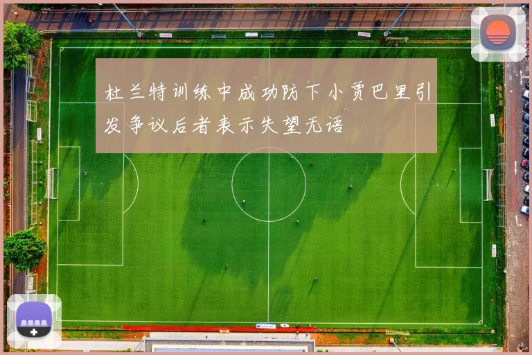 杜兰特训练中成功防下小贾巴里引发争议后者表示失望无语