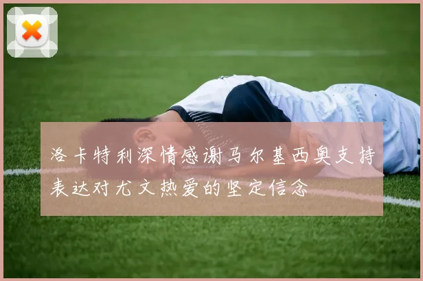 洛卡特利深情感谢马尔基西奥支持表达对尤文热爱的坚定信念