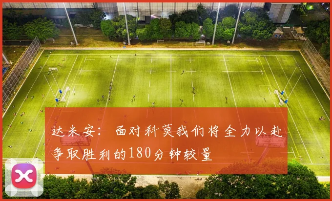 达米安：面对科莫我们将全力以赴争取胜利的180分钟较量