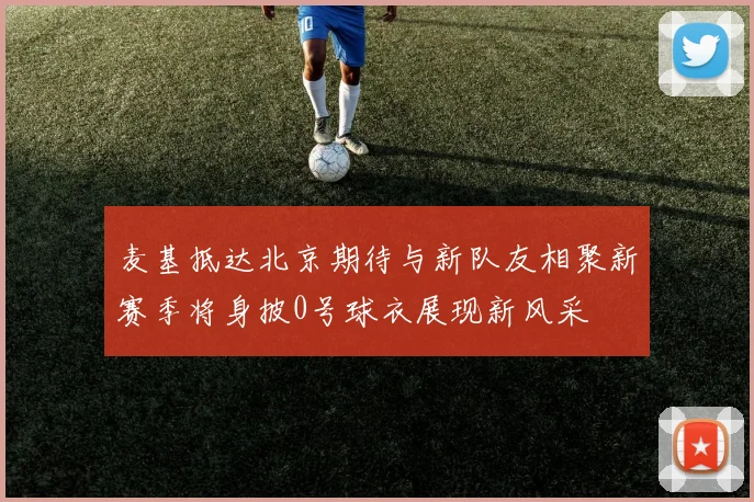 麦基抵达北京期待与新队友相聚新赛季将身披0号球衣展现新风采