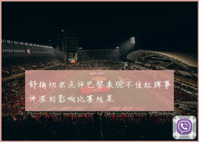 舒梅切尔点评巴黎表现不佳红牌事件深刻影响比赛结果