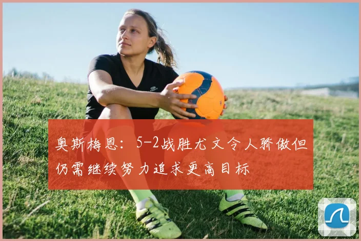 奥斯梅恩：5-2战胜尤文令人骄傲但仍需继续努力追求更高目标