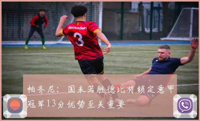 帕齐尼：国米若胜德比将锁定意甲冠军13分优势至关重要