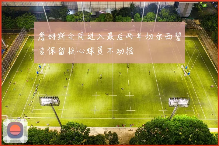 詹姆斯合同进入最后两年切尔西誓言保留核心球员不动摇