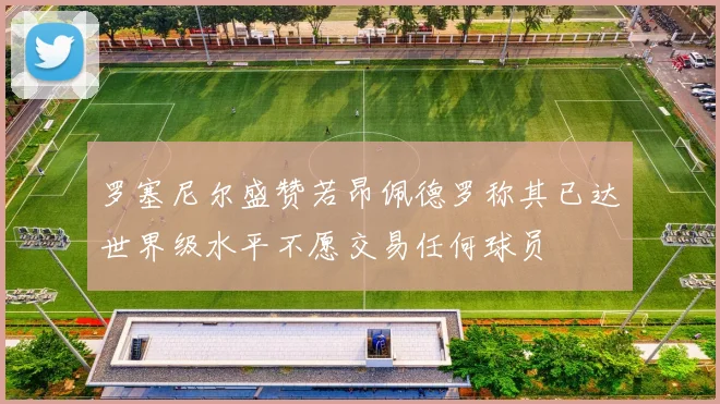 罗塞尼尔盛赞若昂佩德罗称其已达世界级水平不愿交易任何球员