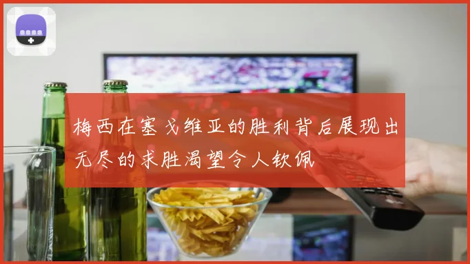 梅西在塞戈维亚的胜利背后展现出无尽的求胜渴望令人钦佩