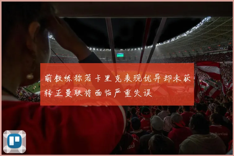 前教练称若卡里克表现优异却未获转正曼联将面临严重失误