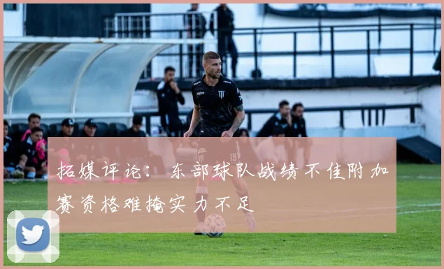 拓媒评论：东部球队战绩不佳附加赛资格难掩实力不足