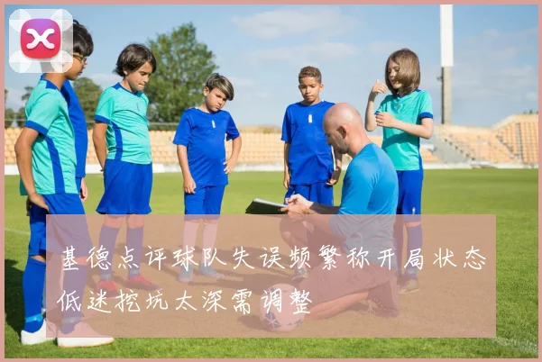 基德点评球队失误频繁称开局状态低迷挖坑太深需调整