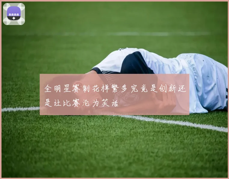 全明星赛制花样繁多究竟是创新还是让比赛沦为笑话