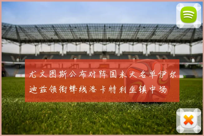 尤文图斯公布对阵国米大名单伊尔迪兹领衔锋线洛卡特利坐镇中场
