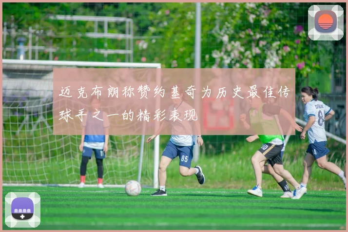迈克布朗称赞约基奇为历史最佳传球手之一的精彩表现