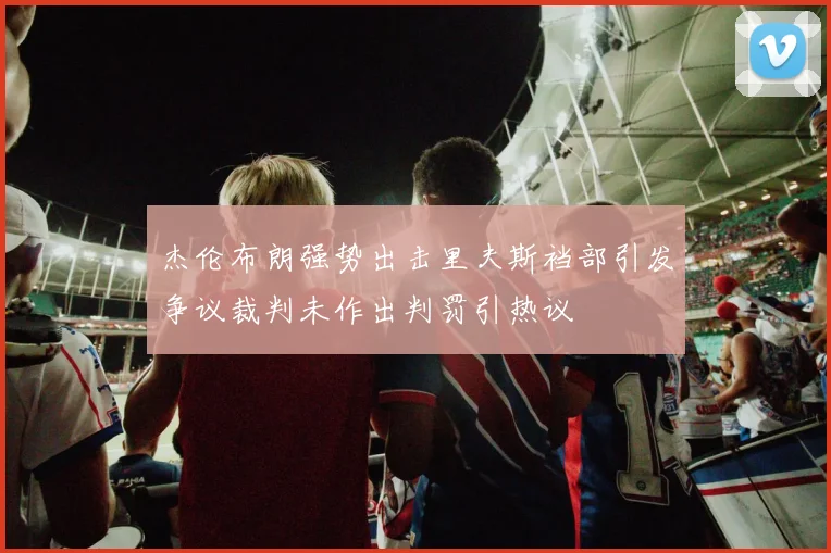 杰伦布朗强势出击里夫斯裆部引发争议裁判未作出判罚引热议