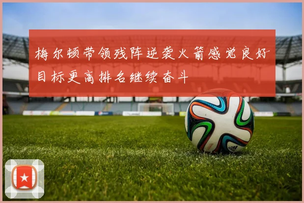 梅尔顿带领残阵逆袭火箭感觉良好目标更高排名继续奋斗