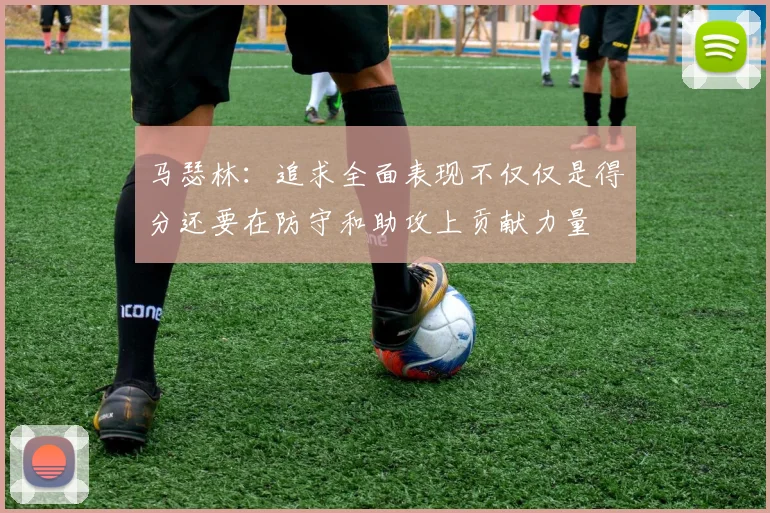 马瑟林：追求全面表现不仅仅是得分还要在防守和助攻上贡献力量