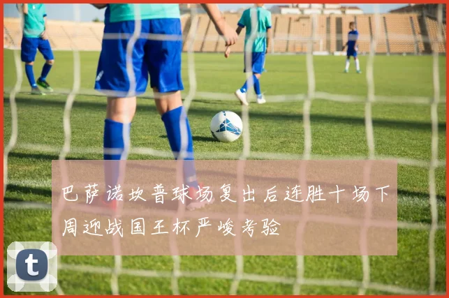 巴萨诺坎普球场复出后连胜十场下周迎战国王杯严峻考验